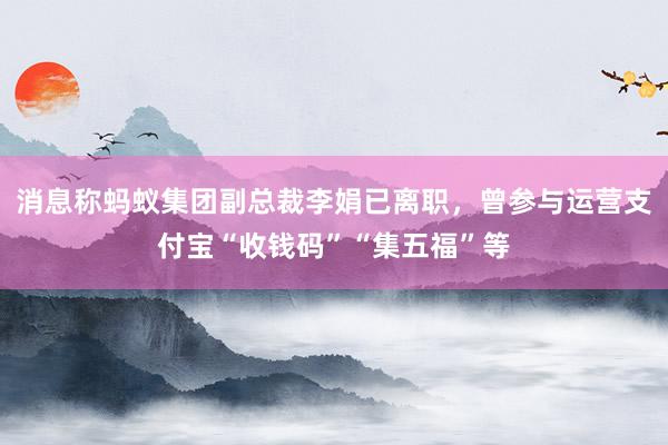 消息称蚂蚁集团副总裁李娟已离职，曾参与运营支付宝“收钱码”“集五福”等