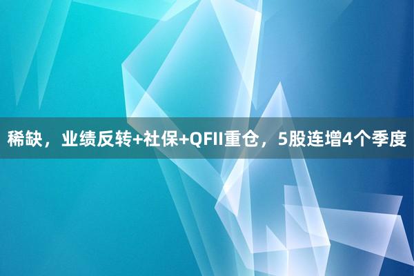 稀缺，业绩反转+社保+QFII重仓，5股连增4个季度