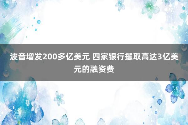 波音增发200多亿美元 四家银行攫取高达3亿美元的融资费