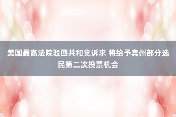 美国最高法院驳回共和党诉求 将给予宾州部分选民第二次投票机会