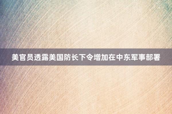 美官员透露美国防长下令增加在中东军事部署