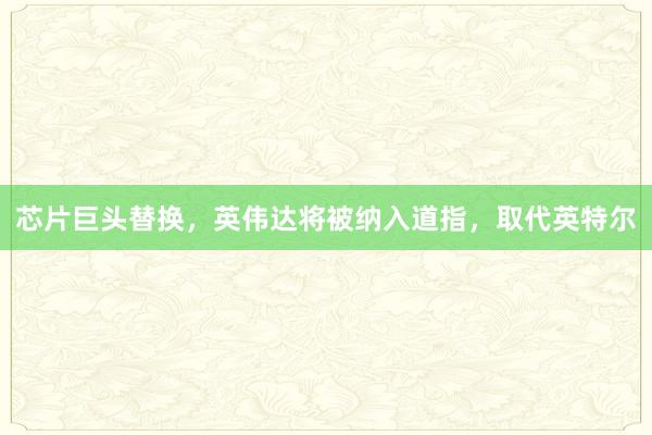 芯片巨头替换，英伟达将被纳入道指，取代英特尔