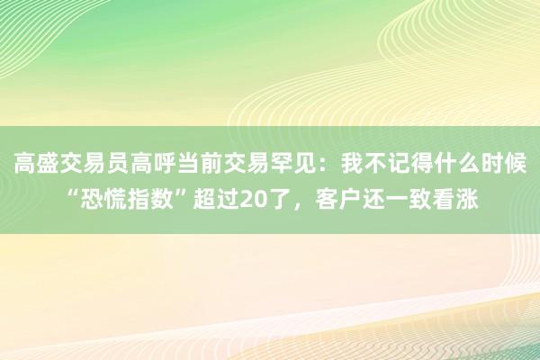 高盛交易员高呼当前交易罕见：我不记得什么时候“恐慌指数”超过20了，客户还一致看涨