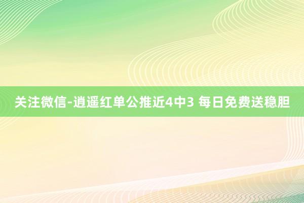 关注微信-逍遥红单公推近4中3 每日免费送稳胆