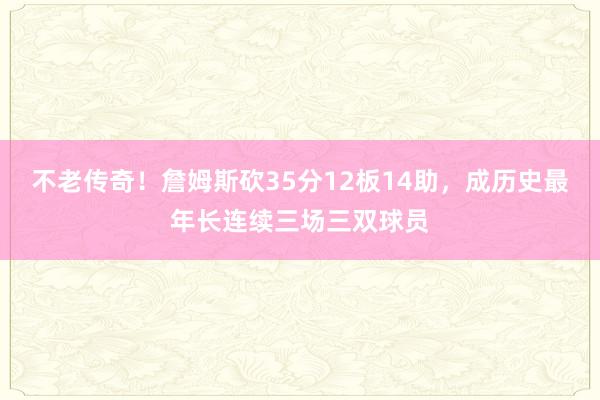 不老传奇！詹姆斯砍35分12板14助，成历史最年长连续三场三双球员