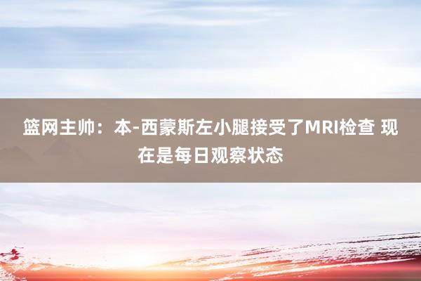 篮网主帅：本-西蒙斯左小腿接受了MRI检查 现在是每日观察状态