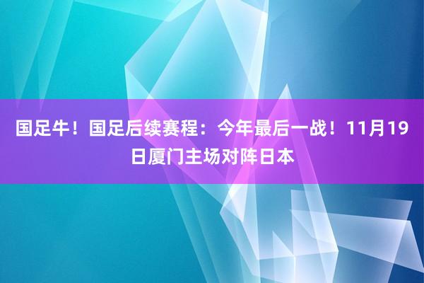 国足牛！国足后续赛程：今年最后一战！11月19日厦门主场对阵日本