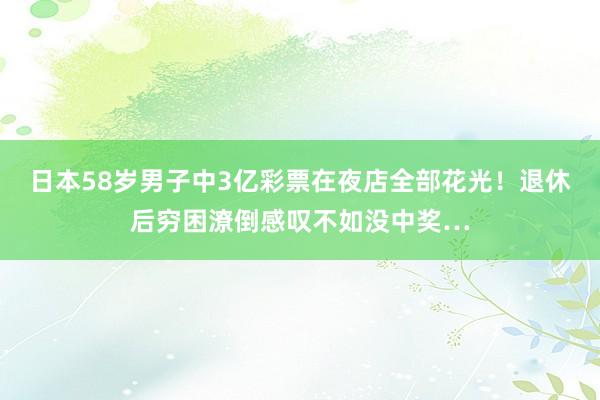 日本58岁男子中3亿彩票在夜店全部花光！退休后穷困潦倒感叹不如没中奖…