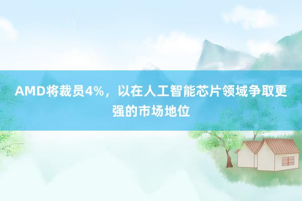 AMD将裁员4%，以在人工智能芯片领域争取更强的市场地位