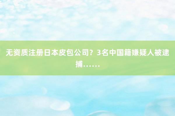 无资质注册日本皮包公司？3名中国籍嫌疑人被逮捕……