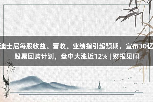 迪士尼每股收益、营收、业绩指引超预期，宣布30亿股票回购计划，盘中大涨近12% | 财报见闻