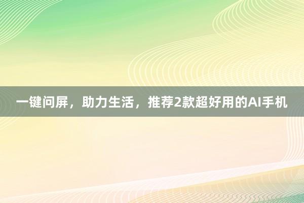 一键问屏，助力生活，推荐2款超好用的AI手机