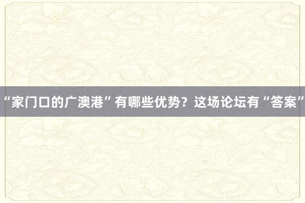 “家门口的广澳港”有哪些优势？这场论坛有“答案”