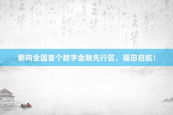 朝向全国首个数字金融先行区，福田启航！