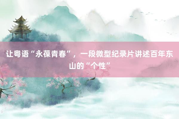 让粤语“永葆青春”，一段微型纪录片讲述百年东山的“个性”