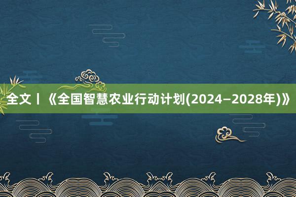 全文丨《全国智慧农业行动计划(2024—2028年)》