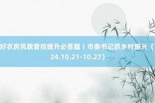 答好农房风貌管控提升必答题丨市委书记抓乡村振兴（2024.10.21-10.27）