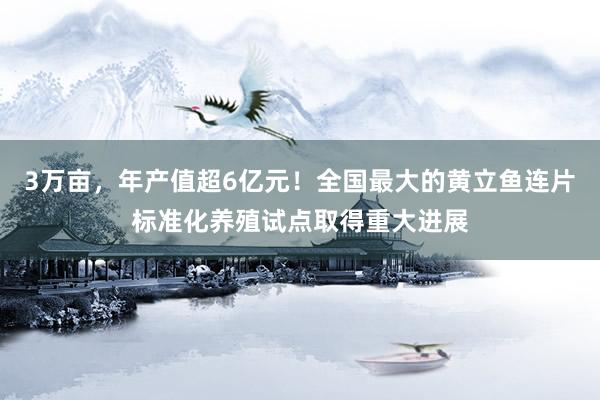 3万亩，年产值超6亿元！全国最大的黄立鱼连片标准化养殖试点取得重大进展