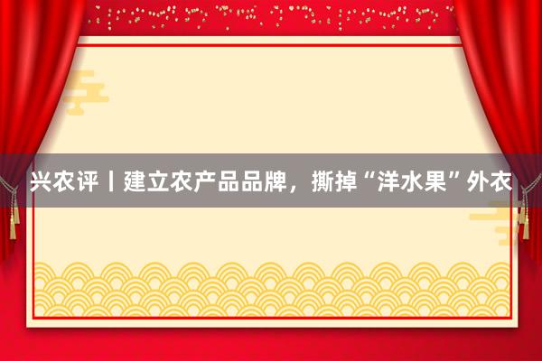 兴农评丨建立农产品品牌，撕掉“洋水果”外衣