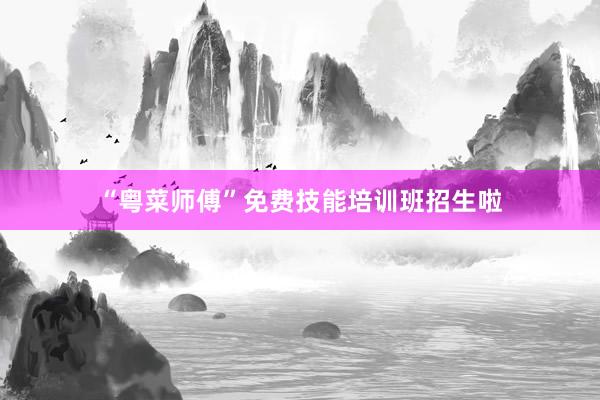 “粤菜师傅”免费技能培训班招生啦