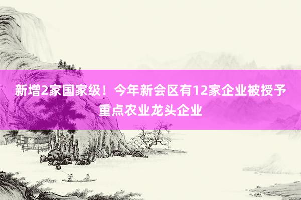 新增2家国家级！今年新会区有12家企业被授予重点农业龙头企业