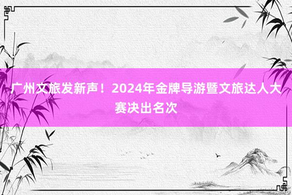 广州文旅发新声！2024年金牌导游暨文旅达人大赛决出名次