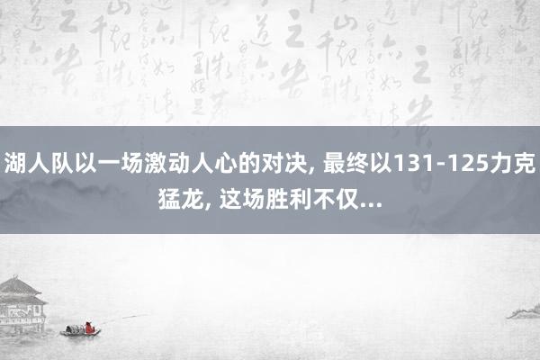 湖人队以一场激动人心的对决, 最终以131-125力克猛龙, 这场胜利不仅...