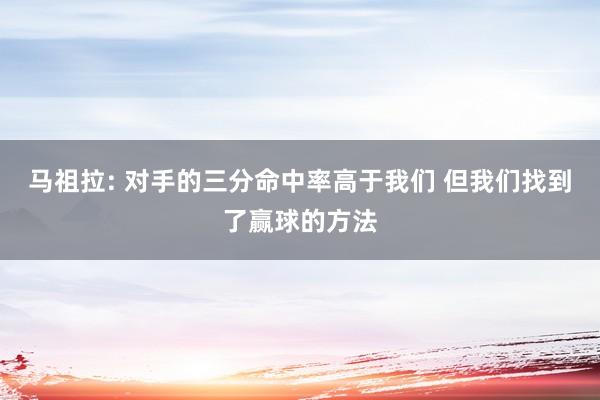 马祖拉: 对手的三分命中率高于我们 但我们找到了赢球的方法