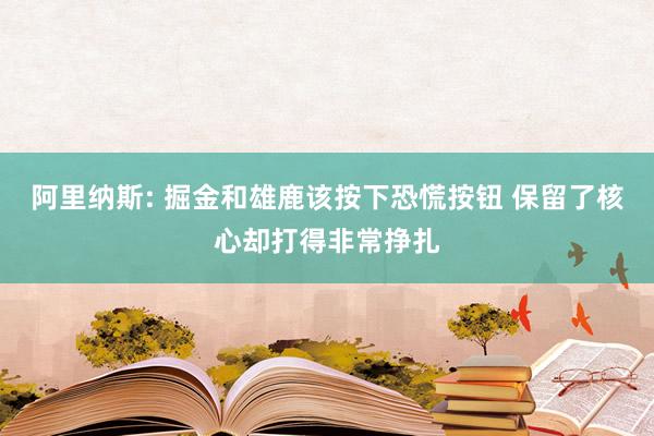 阿里纳斯: 掘金和雄鹿该按下恐慌按钮 保留了核心却打得非常挣扎