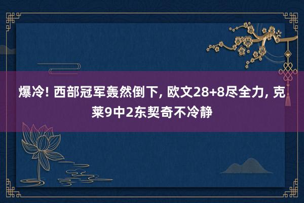 爆冷! 西部冠军轰然倒下, 欧文28+8尽全力, 克莱9中2东契奇不冷静