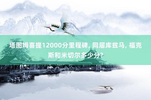 塔图姆喜提12000分里程碑, 同届库兹马, 福克斯和米切尔多少分?