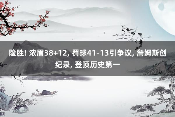 险胜! 浓眉38+12, 罚球41-13引争议, 詹姆斯创纪录, 登顶历史第一