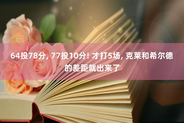 64投78分, 77投10分! 才打5场, 克莱和希尔德的差距就出来了