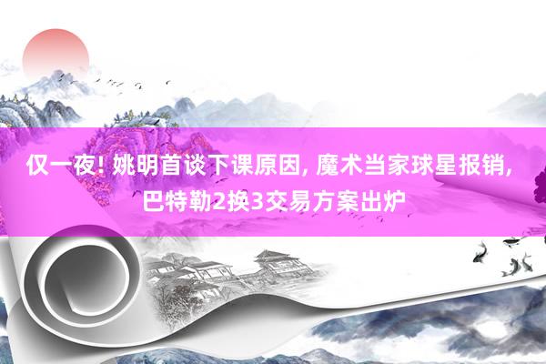 仅一夜! 姚明首谈下课原因, 魔术当家球星报销, 巴特勒2换3交易方案出炉