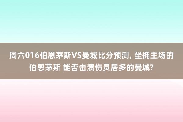 周六016伯恩茅斯VS曼城比分预测, 坐拥主场的伯恩茅斯 能否击溃伤员居多的曼城?