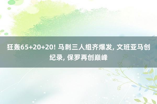 狂轰65+20+20! 马刺三人组齐爆发, 文班亚马创纪录, 保罗再创巅峰