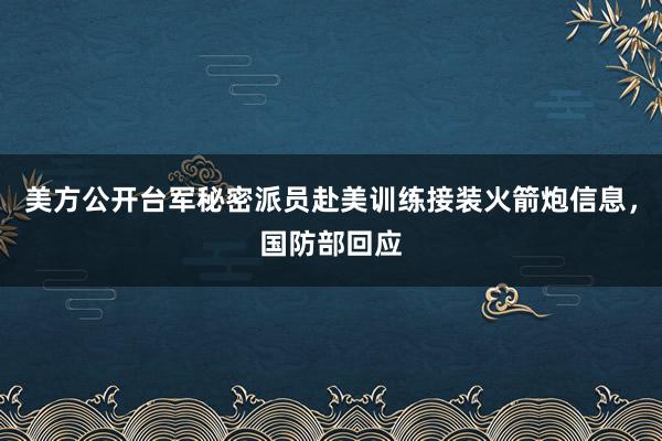 美方公开台军秘密派员赴美训练接装火箭炮信息，国防部回应