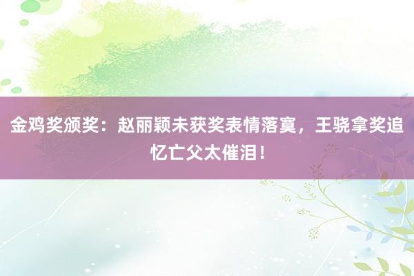 金鸡奖颁奖：赵丽颖未获奖表情落寞，王骁拿奖追忆亡父太催泪！