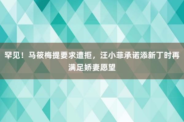 罕见！马筱梅提要求遭拒，汪小菲承诺添新丁时再满足娇妻愿望