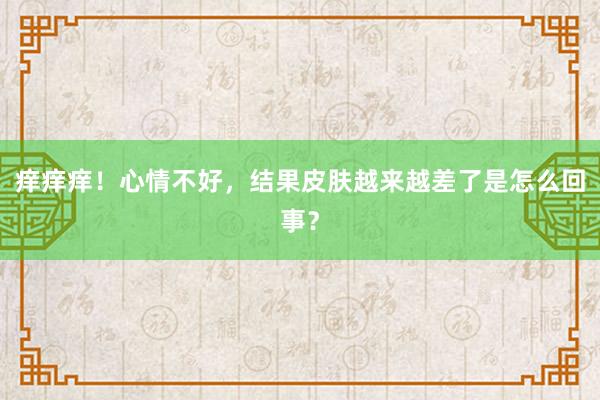 痒痒痒！心情不好，结果皮肤越来越差了是怎么回事？