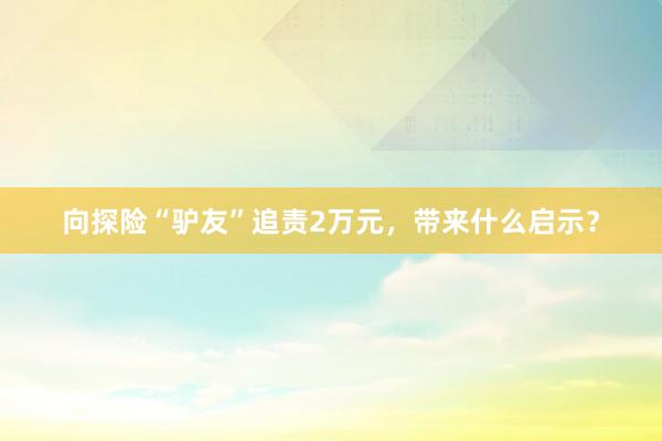 向探险“驴友”追责2万元，带来什么启示？