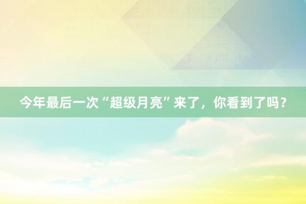 今年最后一次“超级月亮”来了，你看到了吗？