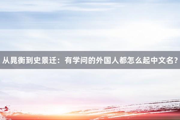 从晁衡到史景迁：有学问的外国人都怎么起中文名？