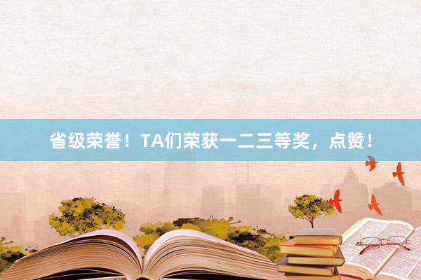 省级荣誉！TA们荣获一二三等奖，点赞！