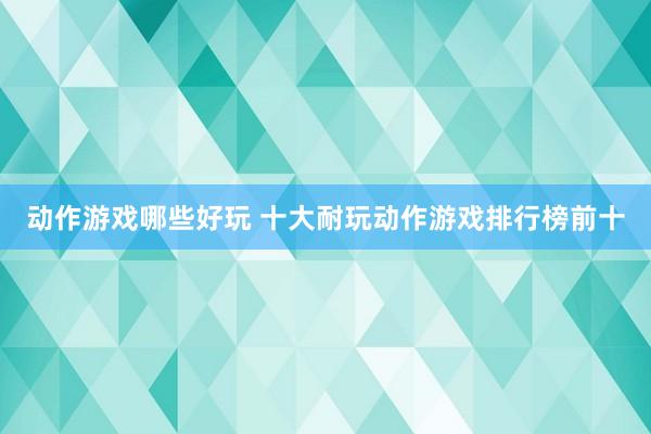 动作游戏哪些好玩 十大耐玩动作游戏排行榜前十