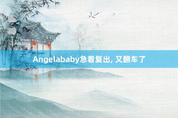 Angelababy急着复出, 又翻车了