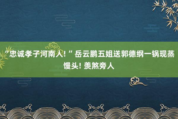 “忠诚孝子河南人! ”岳云鹏五姐送郭德纲一锅现蒸馒头! 羡煞旁人