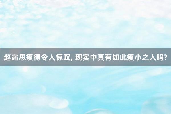 赵露思瘦得令人惊叹, 现实中真有如此瘦小之人吗?