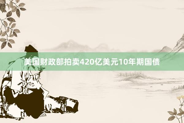 美国财政部拍卖420亿美元10年期国债