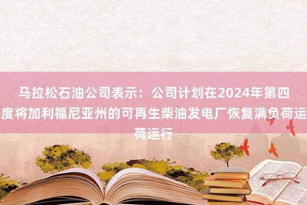 马拉松石油公司表示：公司计划在2024年第四季度将加利福尼亚州的可再生柴油发电厂恢复满负荷运行